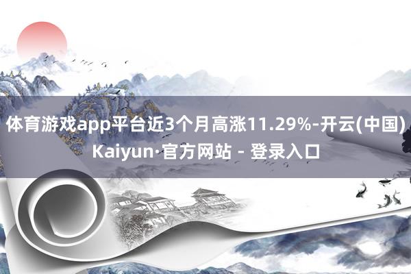 体育游戏app平台近3个月高涨11.29%-开云(中国)Kaiyun·官方网站 - 登录入口