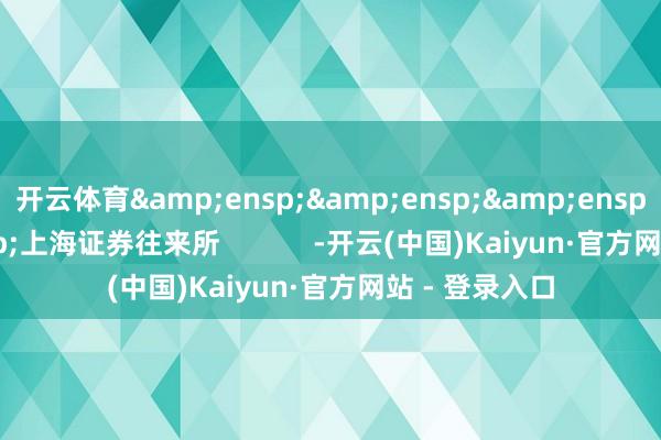 开云体育&ensp;&ensp;&ensp;&ensp;上海证券往来所            -开云(中国)Kaiyun·官方网站 - 登录入口