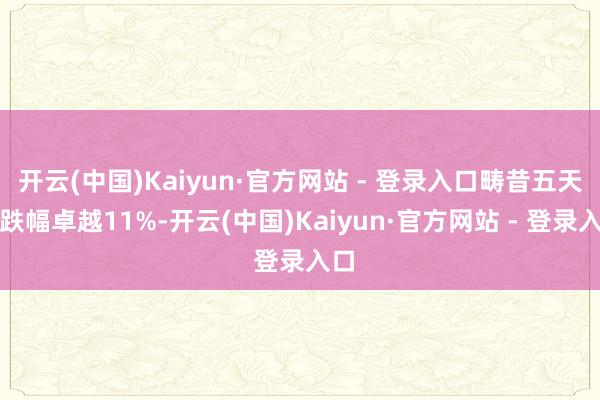 开云(中国)Kaiyun·官方网站 - 登录入口畴昔五天内跌幅卓越11%-开云(中国)Kaiyun·官方网站 - 登录入口