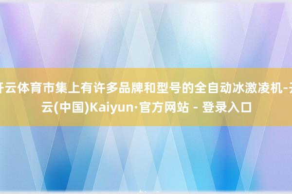 开云体育市集上有许多品牌和型号的全自动冰激凌机-开云(中国)Kaiyun·官方网站 - 登录入口