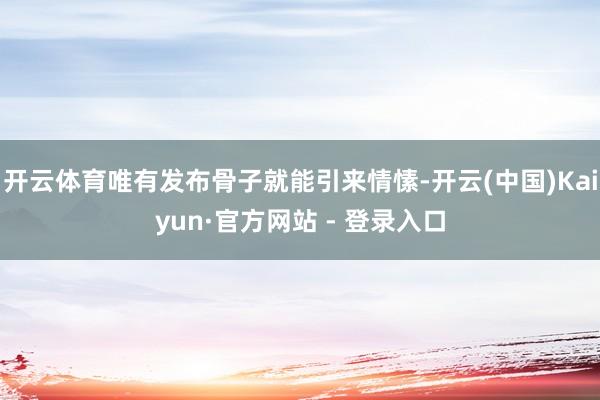 开云体育唯有发布骨子就能引来情愫-开云(中国)Kaiyun·官方网站 - 登录入口