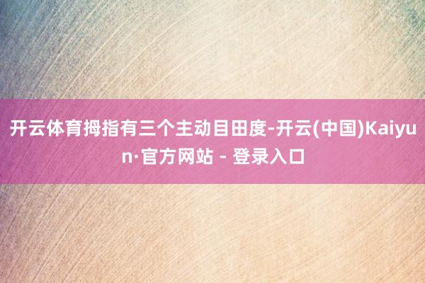 开云体育拇指有三个主动目田度-开云(中国)Kaiyun·官方网站 - 登录入口