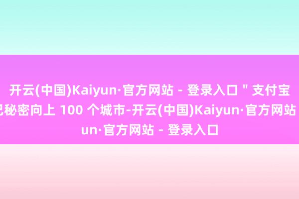 开云(中国)Kaiyun·官方网站 - 登录入口＂支付宝碰一下＂已秘密向上 100 个城市-开云(中国)Kaiyun·官方网站 - 登录入口