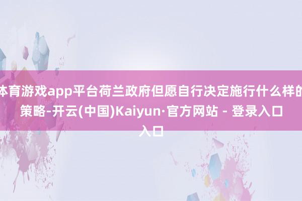 体育游戏app平台荷兰政府但愿自行决定施行什么样的策略-开云(中国)Kaiyun·官方网站 - 登录入口
