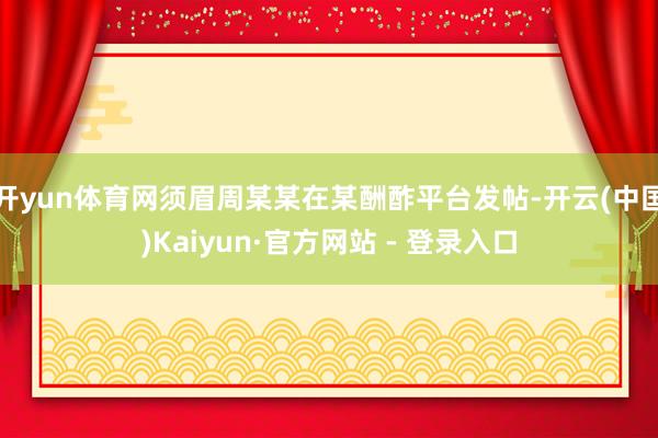 开yun体育网须眉周某某在某酬酢平台发帖-开云(中国)Kaiyun·官方网站 - 登录入口
