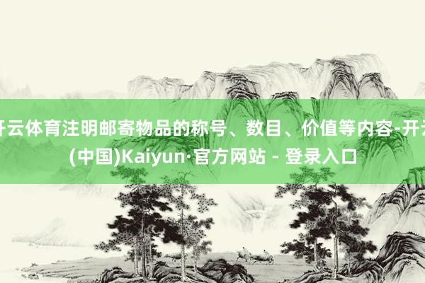 开云体育注明邮寄物品的称号、数目、价值等内容-开云(中国)Kaiyun·官方网站 - 登录入口