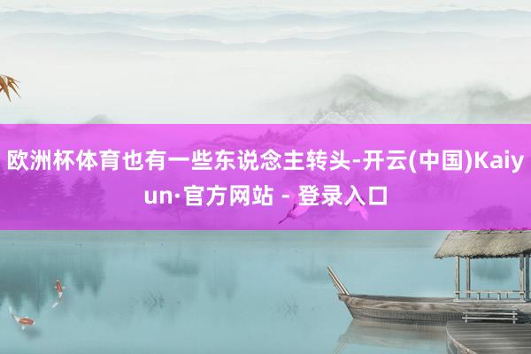 欧洲杯体育也有一些东说念主转头-开云(中国)Kaiyun·官方网站 - 登录入口