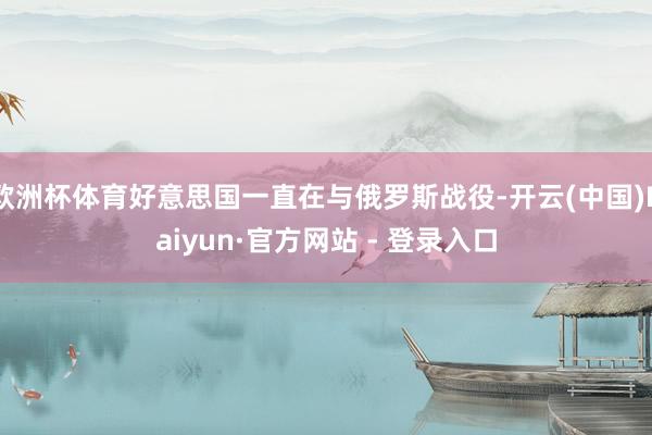 欧洲杯体育好意思国一直在与俄罗斯战役-开云(中国)Kaiyun·官方网站 - 登录入口