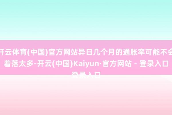 开云体育(中国)官方网站异日几个月的通胀率可能不会着落太多-开云(中国)Kaiyun·官方网站 - 登录入口