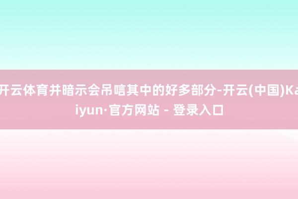 开云体育并暗示会吊唁其中的好多部分-开云(中国)Kaiyun·官方网站 - 登录入口
