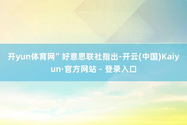 开yun体育网”　　好意思联社指出-开云(中国)Kaiyun·官方网站 - 登录入口