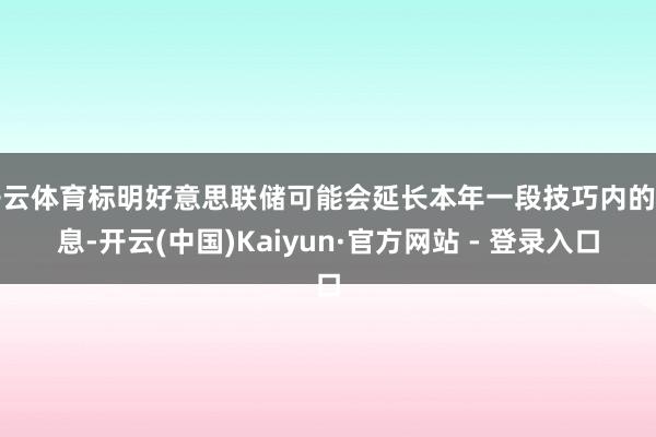 开云体育标明好意思联储可能会延长本年一段技巧内的降息-开云(中国)Kaiyun·官方网站 - 登录入口