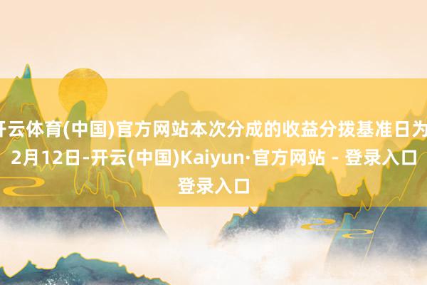 开云体育(中国)官方网站本次分成的收益分拨基准日为12月12日-开云(中国)Kaiyun·官方网站 - 登录入口