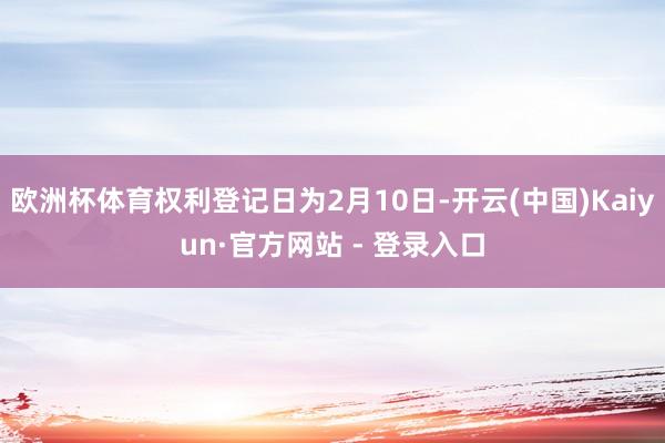 欧洲杯体育权利登记日为2月10日-开云(中国)Kaiyun·官方网站 - 登录入口