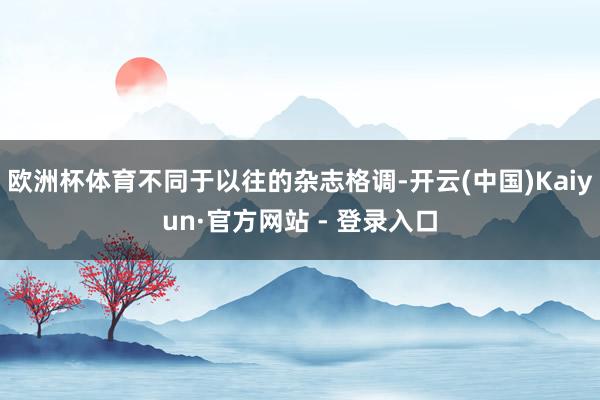 欧洲杯体育不同于以往的杂志格调-开云(中国)Kaiyun·官方网站 - 登录入口