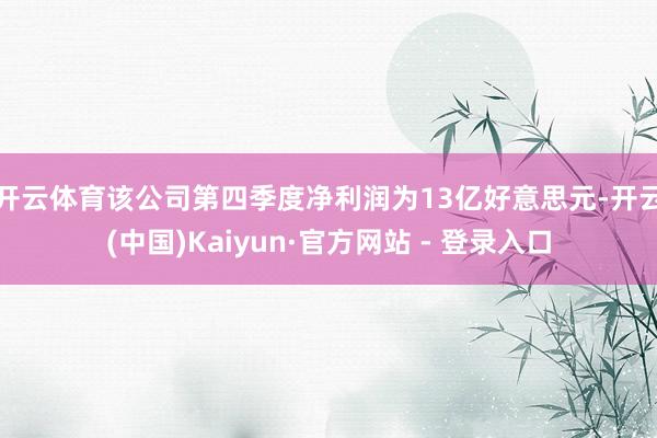 开云体育　　该公司第四季度净利润为13亿好意思元-开云(中国)Kaiyun·官方网站 - 登录入口