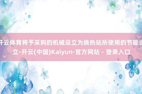 开云体育　　将予采购的机械设立为换热站所使用的节能设立-开云(中国)Kaiyun·官方网站 - 登录入口