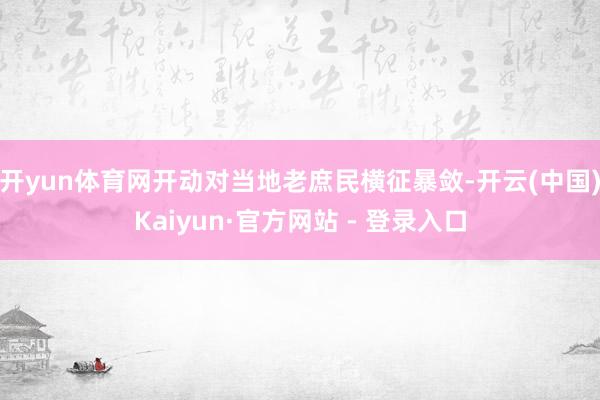 开yun体育网开动对当地老庶民横征暴敛-开云(中国)Kaiyun·官方网站 - 登录入口