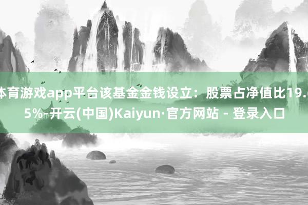 体育游戏app平台该基金金钱设立：股票占净值比19.65%-开云(中国)Kaiyun·官方网站 - 登录入口