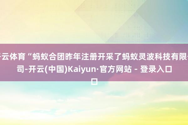 开云体育“蚂蚁合团昨年注册开采了蚂蚁灵波科技有限公司-开云(中国)Kaiyun·官方网站 - 登录入口