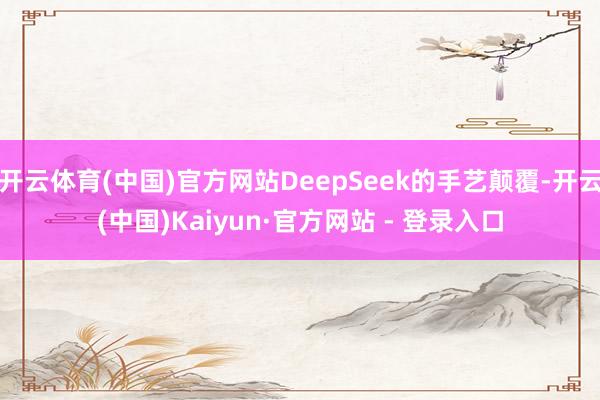 开云体育(中国)官方网站DeepSeek的手艺颠覆-开云(中国)Kaiyun·官方网站 - 登录入口