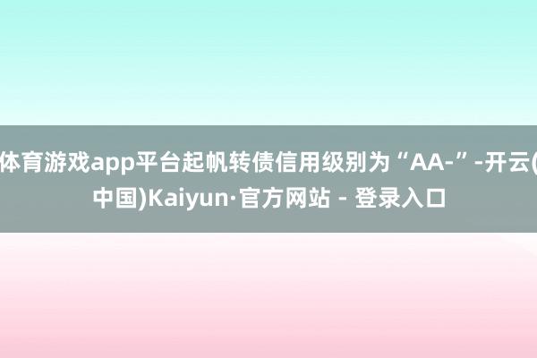 体育游戏app平台起帆转债信用级别为“AA-”-开云(中国)Kaiyun·官方网站 - 登录入口