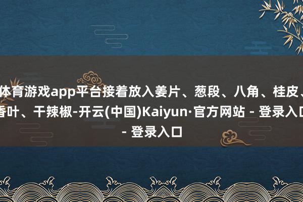 体育游戏app平台接着放入姜片、葱段、八角、桂皮、香叶、干辣椒-开云(中国)Kaiyun·官方网站 - 登录入口