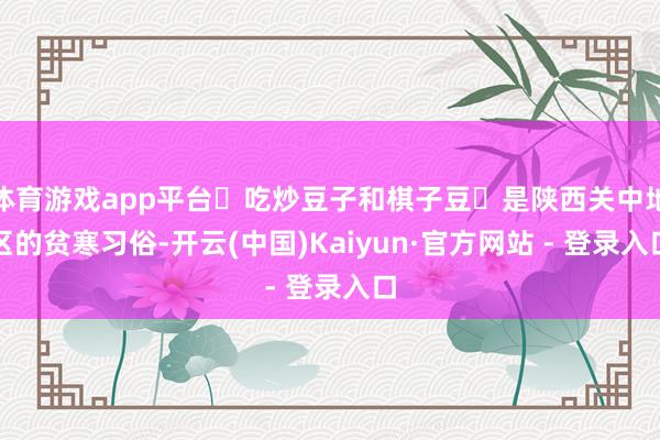 体育游戏app平台‌吃炒豆子和棋子豆‌是陕西关中地区的贫寒习俗-开云(中国)Kaiyun·官方网站 - 登录入口