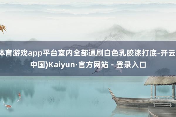 体育游戏app平台室内全部通刷白色乳胶漆打底-开云(中国)Kaiyun·官方网站 - 登录入口