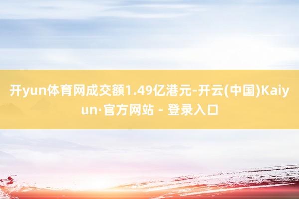 开yun体育网成交额1.49亿港元-开云(中国)Kaiyun·官方网站 - 登录入口