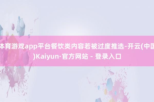 体育游戏app平台餐饮类内容若被过度推选-开云(中国)Kaiyun·官方网站 - 登录入口