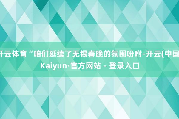 开云体育“咱们延续了无锡春晚的氛围吩咐-开云(中国)Kaiyun·官方网站 - 登录入口