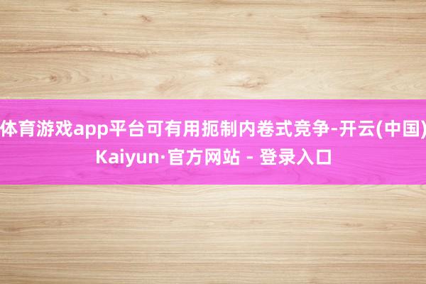 体育游戏app平台可有用扼制内卷式竞争-开云(中国)Kaiyun·官方网站 - 登录入口