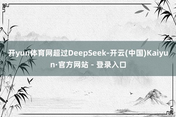 开yun体育网超过DeepSeek-开云(中国)Kaiyun·官方网站 - 登录入口