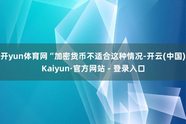 开yun体育网　　“加密货币不适合这种情况-开云(中国)Kaiyun·官方网站 - 登录入口
