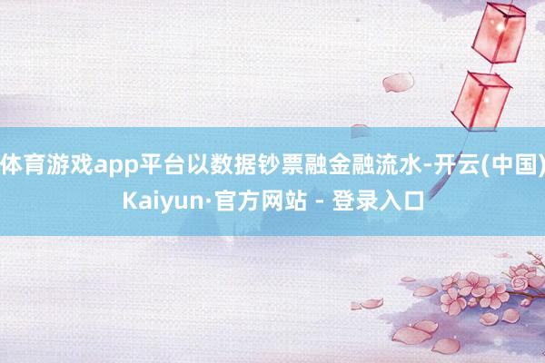 体育游戏app平台以数据钞票融金融流水-开云(中国)Kaiyun·官方网站 - 登录入口