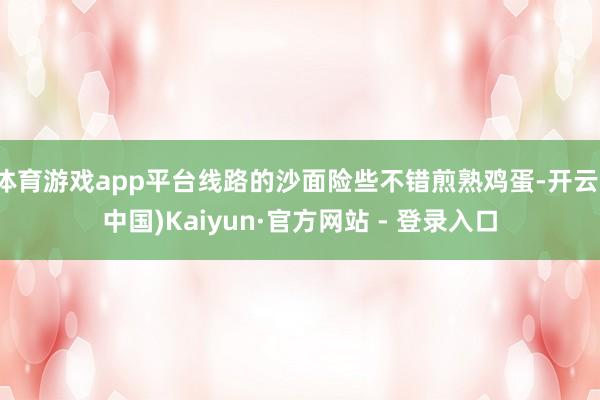 体育游戏app平台线路的沙面险些不错煎熟鸡蛋-开云(中国)Kaiyun·官方网站 - 登录入口