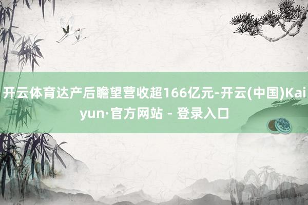 开云体育达产后瞻望营收超166亿元-开云(中国)Kaiyun·官方网站 - 登录入口