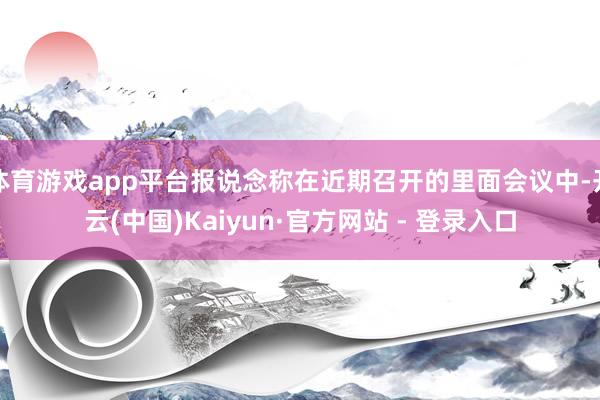 体育游戏app平台报说念称在近期召开的里面会议中-开云(中国)Kaiyun·官方网站 - 登录入口