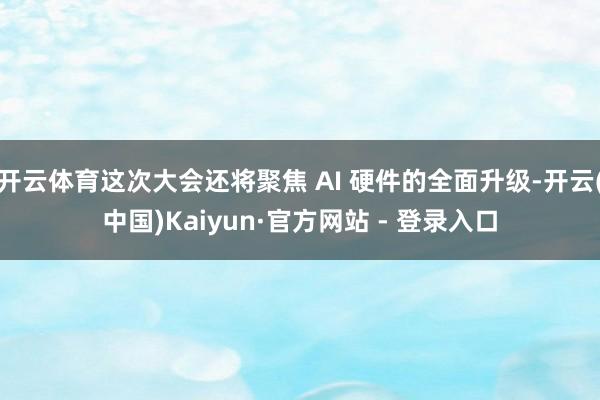 开云体育这次大会还将聚焦 AI 硬件的全面升级-开云(中国)Kaiyun·官方网站 - 登录入口