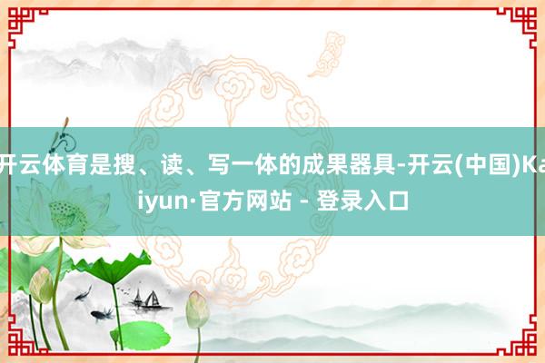 开云体育是搜、读、写一体的成果器具-开云(中国)Kaiyun·官方网站 - 登录入口