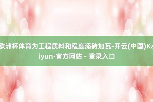欧洲杯体育为工程质料和程度添砖加瓦-开云(中国)Kaiyun·官方网站 - 登录入口