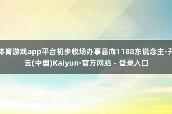 体育游戏app平台初步收场办事意向1188东说念主-开云(中国)Kaiyun·官方网站 - 登录入口