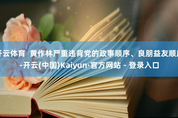 开云体育  黄作林严重违背党的政事顺序、良朋益友顺序-开云(中国)Kaiyun·官方网站 - 登录入口