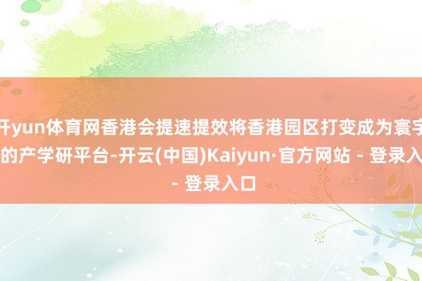 开yun体育网香港会提速提效将香港园区打变成为寰宇级的产学研平台-开云(中国)Kaiyun·官方网站 - 登录入口