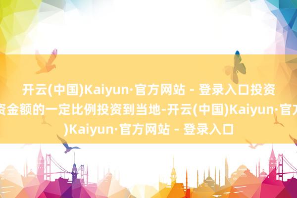 开云(中国)Kaiyun·官方网站 - 登录入口投资机构再按政府出资金额的一定比例投资到当地-开云(中国)Kaiyun·官方网站 - 登录入口