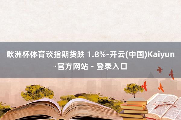 欧洲杯体育谈指期货跌 1.8%-开云(中国)Kaiyun·官方网站 - 登录入口
