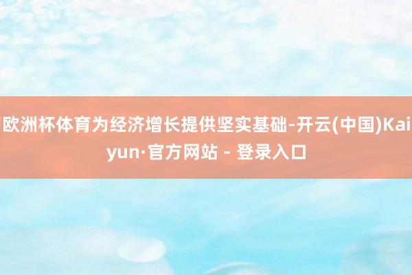 欧洲杯体育为经济增长提供坚实基础-开云(中国)Kaiyun·官方网站 - 登录入口