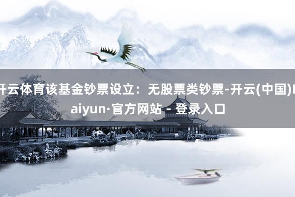 开云体育该基金钞票设立:无股票类钞票-开云(中国)Kaiyun·官方网站 - 登录入口