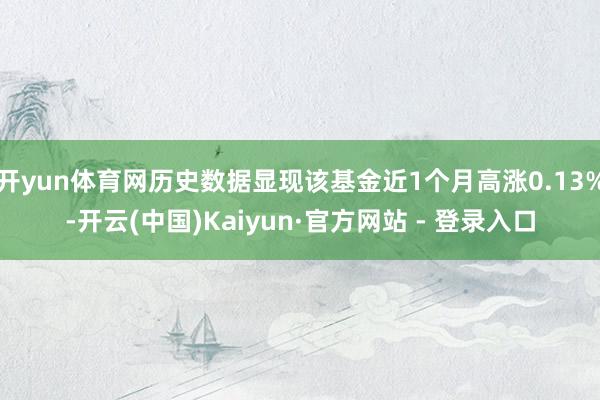 开yun体育网历史数据显现该基金近1个月高涨0.13%-开云(中国)Kaiyun·官方网站 - 登录入口